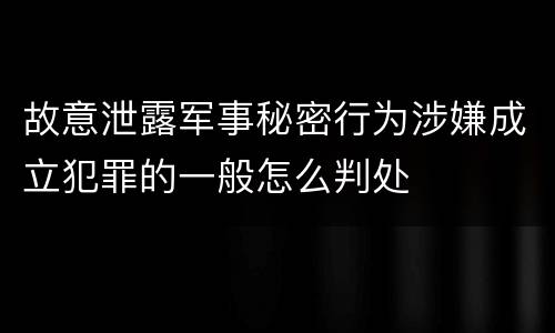 故意泄露军事秘密行为涉嫌成立犯罪的一般怎么判处