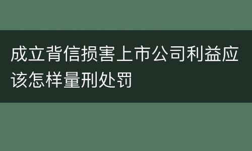 成立背信损害上市公司利益应该怎样量刑处罚