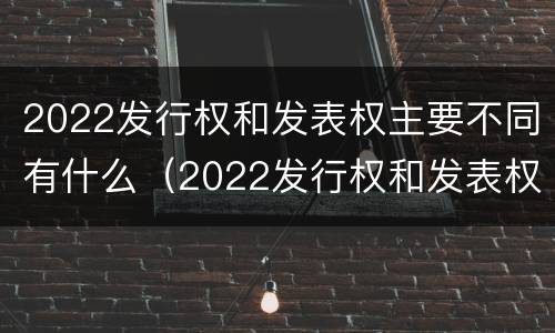 2022发行权和发表权主要不同有什么（2022发行权和发表权主要不同有什么意义）