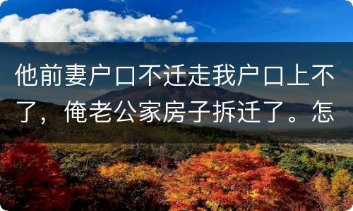 他前妻户口不迁走我户口上不了，俺老公家房子拆迁了。怎么才能让我户口迁过去，