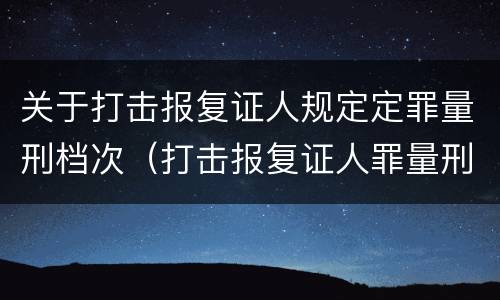 关于打击报复证人规定定罪量刑档次（打击报复证人罪量刑标准）