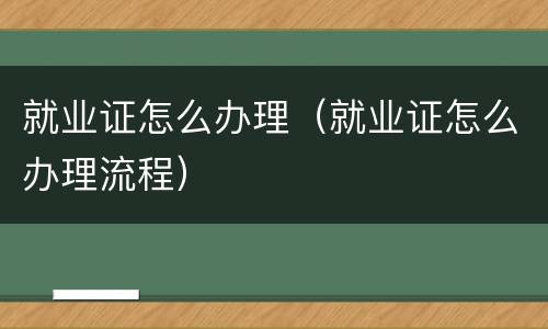 就业证怎么办理（就业证怎么办理流程）