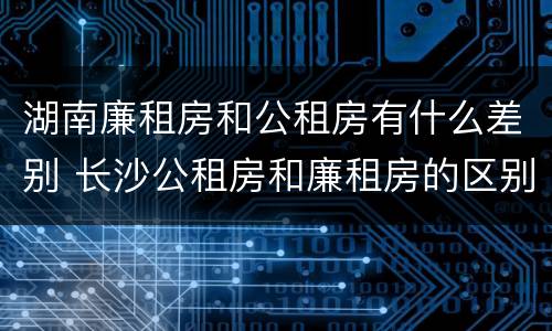 湖南廉租房和公租房有什么差别 长沙公租房和廉租房的区别