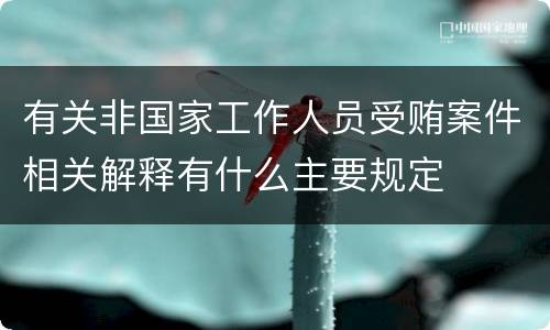 有关非国家工作人员受贿案件相关解释有什么主要规定