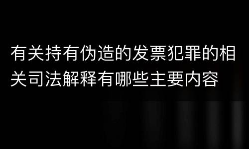 有关持有伪造的发票犯罪的相关司法解释有哪些主要内容