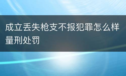 成立丢失枪支不报犯罪怎么样量刑处罚