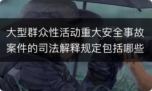 大型群众性活动重大安全事故案件的司法解释规定包括哪些