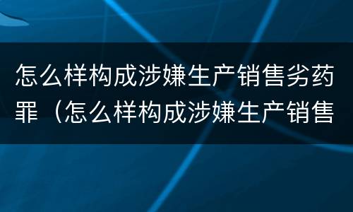 怎么样构成涉嫌生产销售劣药罪（怎么样构成涉嫌生产销售劣药罪呢）