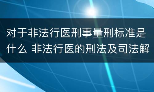 对于非法行医刑事量刑标准是什么 非法行医的刑法及司法解释