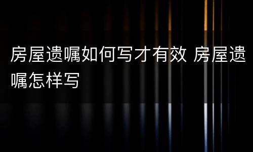 房屋遗嘱如何写才有效 房屋遗嘱怎样写