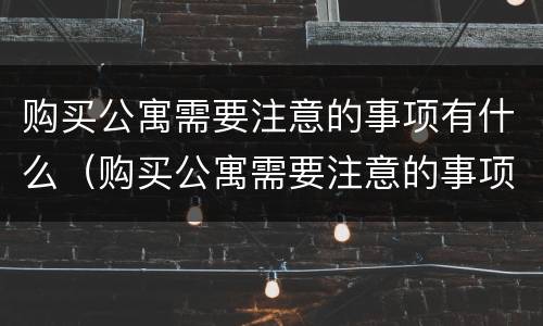 购买公寓需要注意的事项有什么（购买公寓需要注意的事项有什么要求）