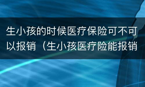 生小孩的时候医疗保险可不可以报销（生小孩医疗险能报销吗）