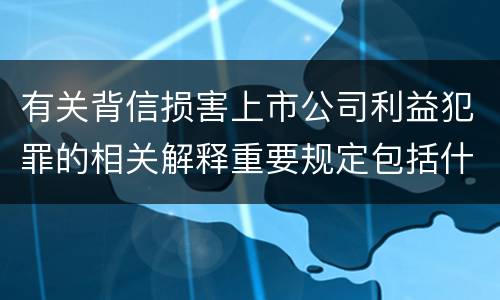 有关背信损害上市公司利益犯罪的相关解释重要规定包括什么