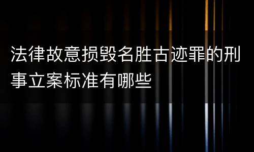 法律故意损毁名胜古迹罪的刑事立案标准有哪些