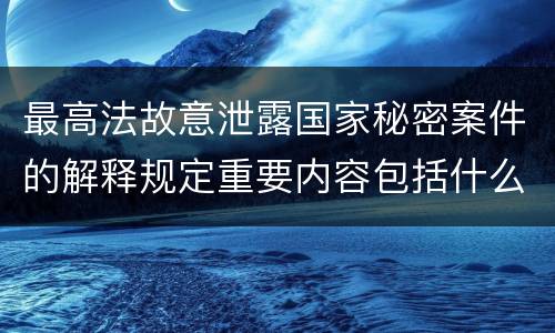 最高法故意泄露国家秘密案件的解释规定重要内容包括什么