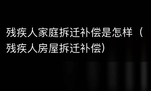 残疾人家庭拆迁补偿是怎样（残疾人房屋拆迁补偿）