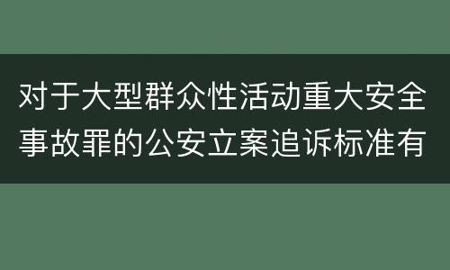 对于大型群众性活动重大安全事故罪的公安立案追诉标准有怎样的规定