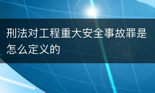 刑法对工程重大安全事故罪是怎么定义的