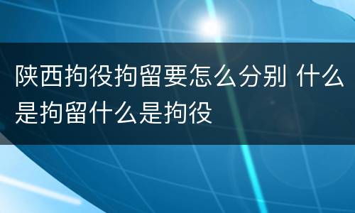 陕西拘役拘留要怎么分别 什么是拘留什么是拘役