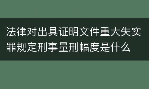 法律对出具证明文件重大失实罪规定刑事量刑幅度是什么