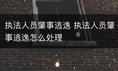 执法人员肇事逃逸 执法人员肇事逃逸怎么处理