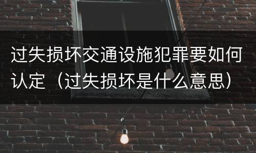 过失损坏交通设施犯罪要如何认定（过失损坏是什么意思）