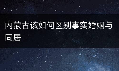 内蒙古该如何区别事实婚姻与同居