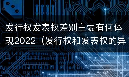 发行权发表权差别主要有何体现2022（发行权和发表权的异同）