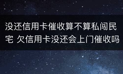 没还信用卡催收算不算私闯民宅 欠信用卡没还会上门催收吗