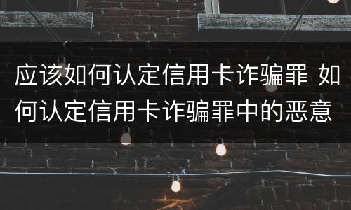 应该如何认定信用卡诈骗罪 如何认定信用卡诈骗罪中的恶意透支