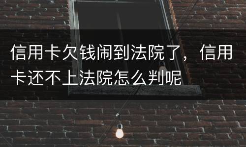 信用卡欠钱闹到法院了，信用卡还不上法院怎么判呢