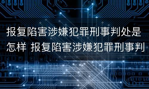 报复陷害涉嫌犯罪刑事判处是怎样 报复陷害涉嫌犯罪刑事判处是怎样处理的