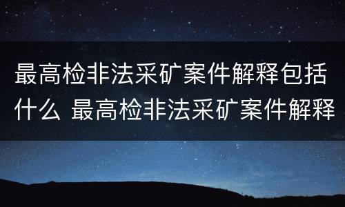 最高检非法采矿案件解释包括什么 最高检非法采矿案件解释包括什么意思