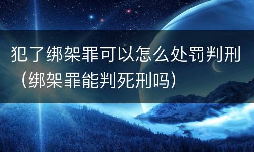 犯了绑架罪可以怎么处罚判刑（绑架罪能判死刑吗）