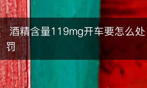  酒精含量119mg开车要怎么处罚