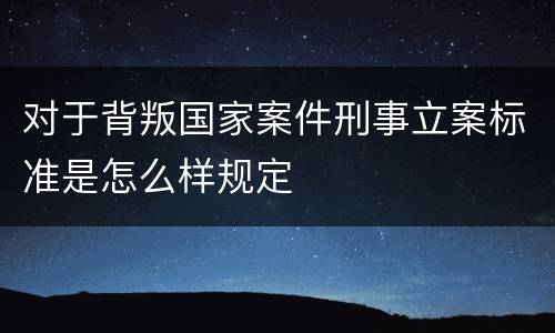 对于背叛国家案件刑事立案标准是怎么样规定