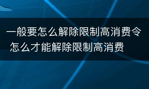 一般要怎么解除限制高消费令 怎么才能解除限制高消费