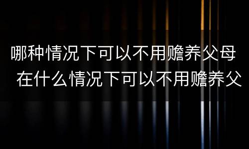 哪种情况下可以不用赡养父母 在什么情况下可以不用赡养父母