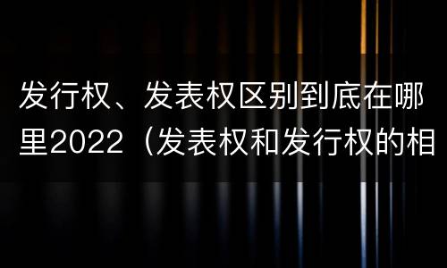 发行权、发表权区别到底在哪里2022（发表权和发行权的相同点）