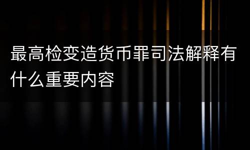 最高检变造货币罪司法解释有什么重要内容