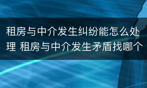 租房与中介发生纠纷能怎么处理 租房与中介发生矛盾找哪个部门