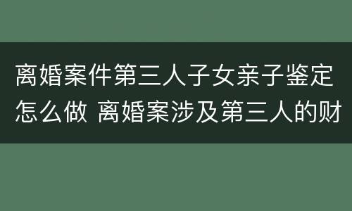 离婚案件第三人子女亲子鉴定怎么做 离婚案涉及第三人的财产应另案处理