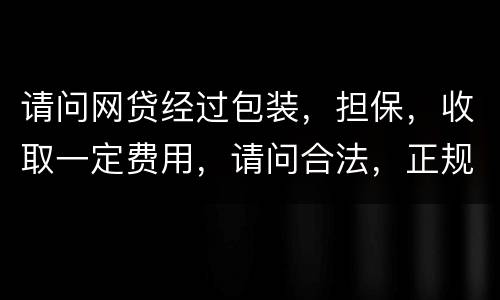 请问网贷经过包装，担保，收取一定费用，请问合法，正规吗