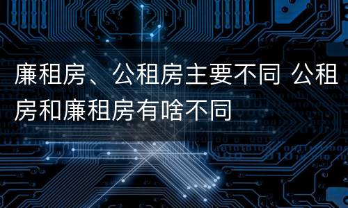 廉租房、公租房主要不同 公租房和廉租房有啥不同