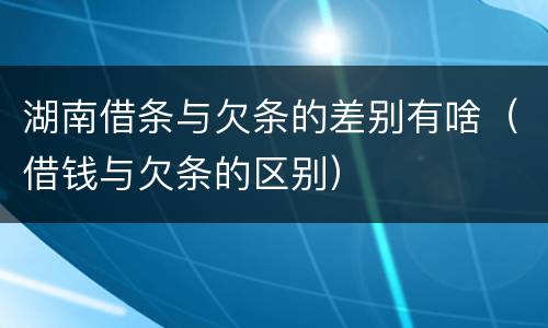 湖南借条与欠条的差别有啥（借钱与欠条的区别）