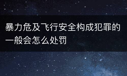 暴力危及飞行安全构成犯罪的一般会怎么处罚