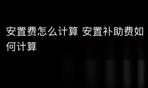 安置费怎么计算 安置补助费如何计算