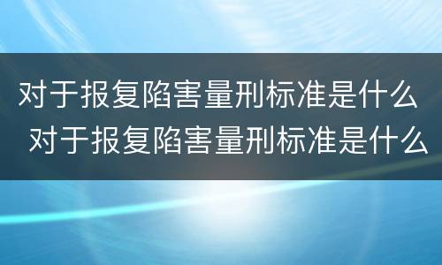 对于报复陷害量刑标准是什么 对于报复陷害量刑标准是什么意思