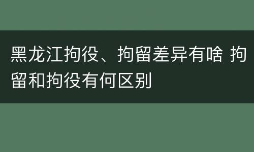 黑龙江拘役、拘留差异有啥 拘留和拘役有何区别