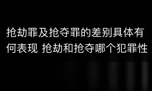 抢劫罪及抢夺罪的差别具体有何表现 抢劫和抢夺哪个犯罪性质严重